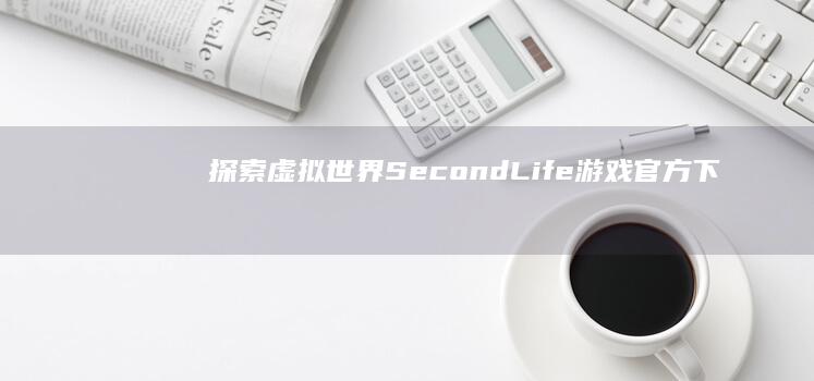 探索虚拟世界：SecondLife游戏官方下载指南