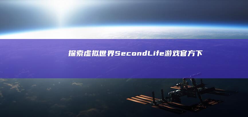 探索虚拟世界：SecondLife游戏官方下载指南